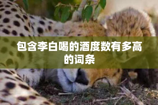 包含李白喝的酒度数有多高的词条