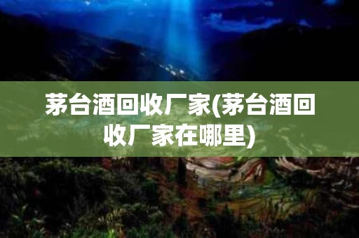 茅台酒回收厂家(茅台酒回收厂家在哪里)