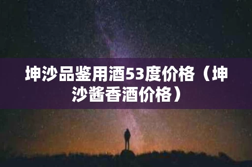 坤沙品鉴用酒53度价格（坤沙酱香酒价格）
