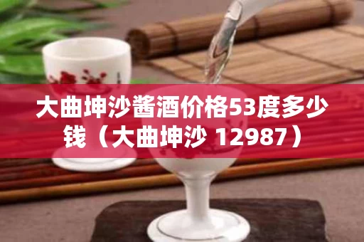 大曲坤沙酱酒价格53度多少钱（大曲坤沙 12987）