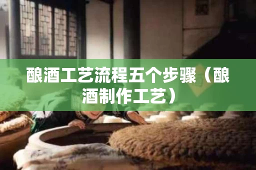 酿酒工艺流程五个步骤（酿酒制作工艺）
