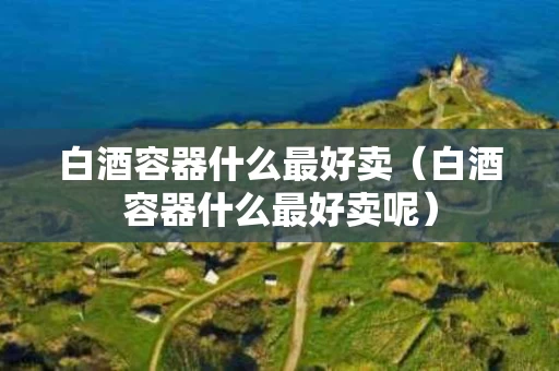 白酒容器什么最好卖（白酒容器什么最好卖呢）