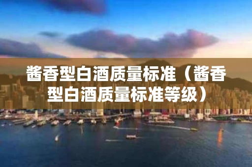 酱香型白酒质量标准（酱香型白酒质量标准等级）