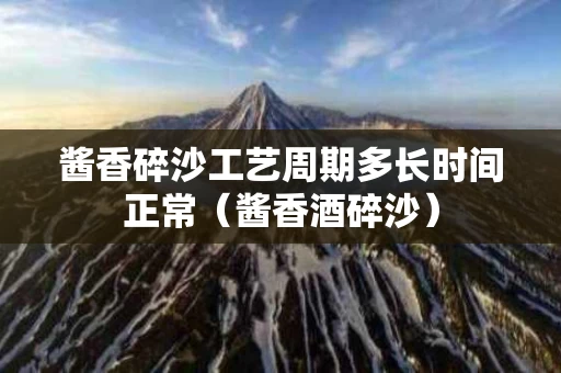 酱香碎沙工艺周期多长时间正常（酱香酒碎沙）