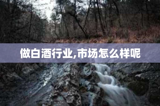做白酒行业,市场怎么样呢