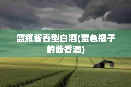 蓝瓶酱香型白酒(蓝色瓶子的酱香酒)