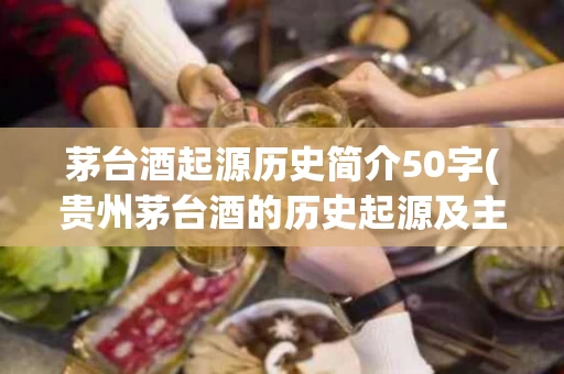 茅台酒起源历史简介50字(贵州茅台酒的历史起源及主要特点)
