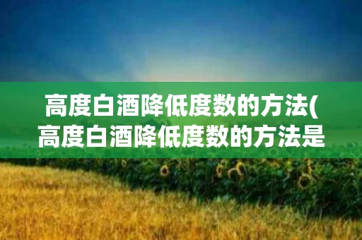 高度白酒降低度数的方法(高度白酒降低度数的方法是什么)