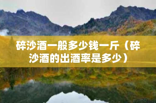 碎沙酒一般多少钱一斤（碎沙酒的出酒率是多少）