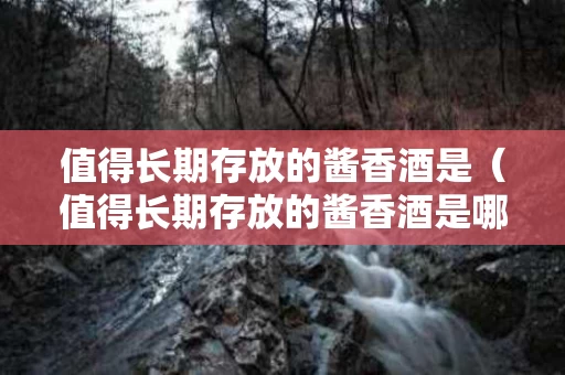 值得长期存放的酱香酒是（值得长期存放的酱香酒是哪种）