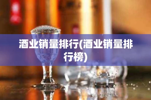 酒业销量排行(酒业销量排行榜) 酒业销量排行(酒业销量排行榜)