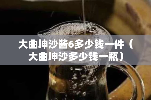大曲坤沙酱6多少钱一件（大曲坤沙多少钱一瓶）