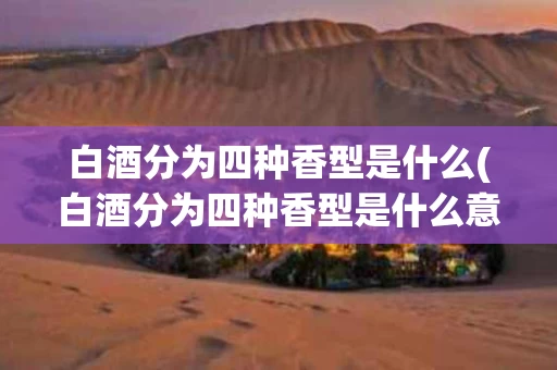 白酒分为四种香型是什么(白酒分为四种香型是什么意思)