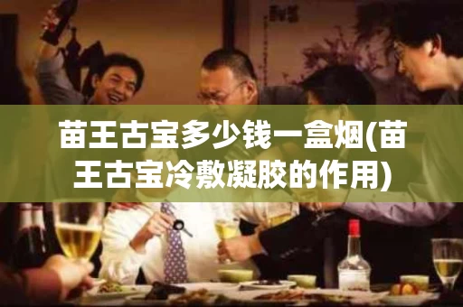 苗王古宝多少钱一盒烟(苗王古宝冷敷凝胶的作用)
