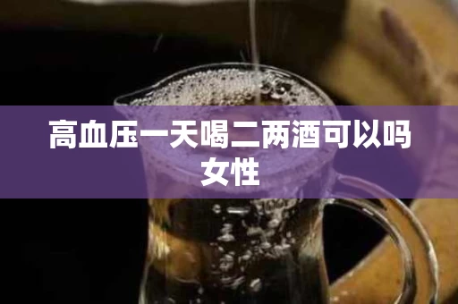高血压一天喝二两酒可以吗女性