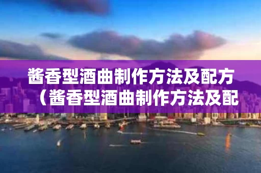 酱香型酒曲制作方法及配方（酱香型酒曲制作方法及配方大全）