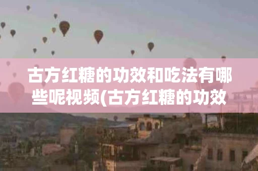 古方红糖的功效和吃法有哪些呢视频(古方红糖的功效和吃法有哪些呢视频教学)