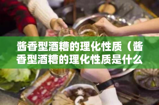 酱香型酒糟的理化性质（酱香型酒糟的理化性质是什么）