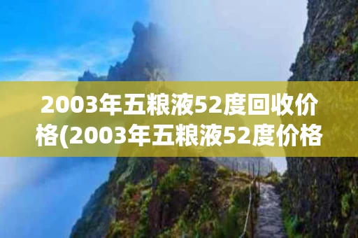 2003年五粮液52度回收价格(2003年五粮液52度价格一览表)