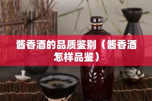 酱香酒的品质鉴别（酱香酒怎样品鉴）