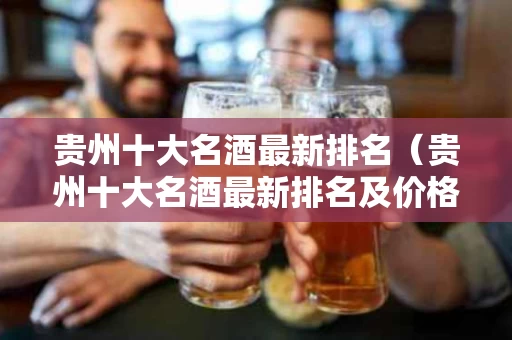 贵州十大名酒最新排名（贵州十大名酒最新排名及价格）