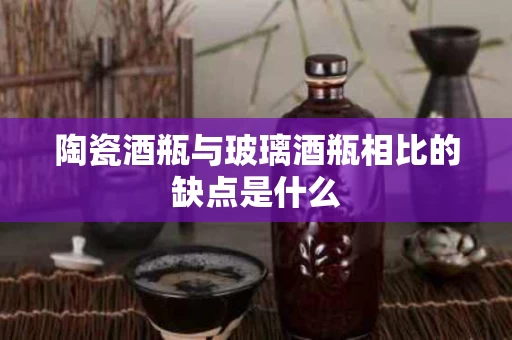 陶瓷酒瓶与玻璃酒瓶相比的缺点是什么