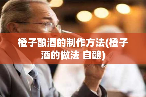 橙子酿酒的制作方法(橙子酒的做法 自酿)