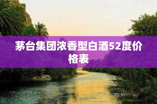 茅台集团浓香型白酒52度价格表