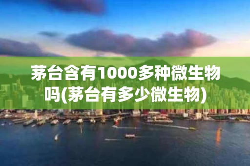 茅台含有1000多种微生物吗(茅台有多少微生物)