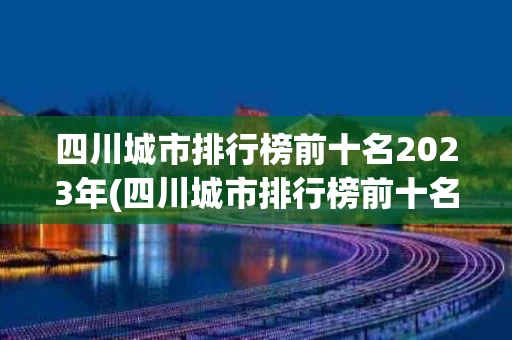 四川城市排行榜前十名2023年(四川城市排行榜前十名2023年最新)