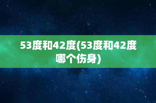 53度和42度(53度和42度哪个伤身)