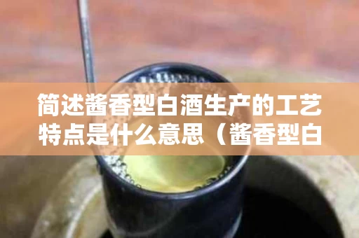 简述酱香型白酒生产的工艺特点是什么意思（酱香型白酒生产工艺分为哪几种）