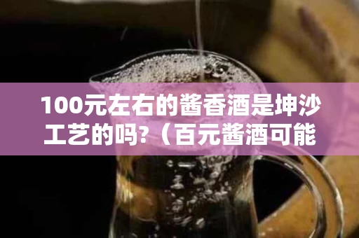 100元左右的酱香酒是坤沙工艺的吗?（百元酱酒可能坤沙吗）