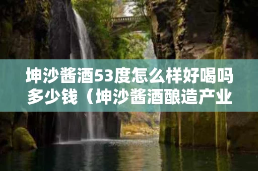 坤沙酱酒53度怎么样好喝吗多少钱（坤沙酱酒酿造产业集团）