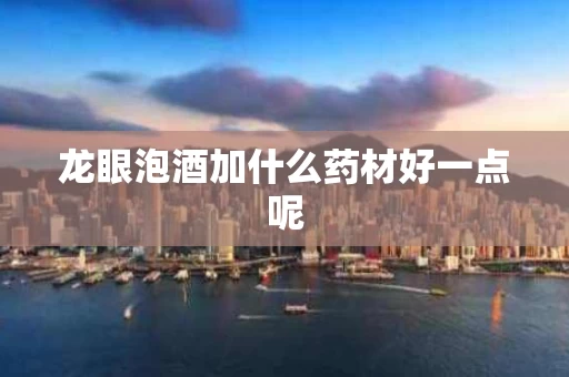 龙眼泡酒加什么药材好一点呢