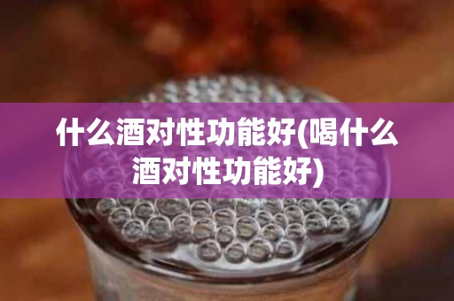 什么酒对性功能好(喝什么酒对性功能好)