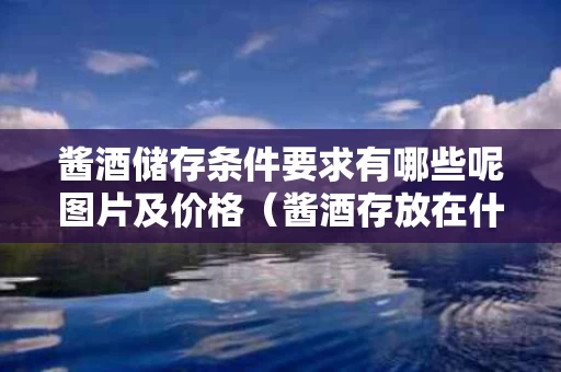 酱酒储存条件要求有哪些呢图片及价格（酱酒存放在什么地方合适）