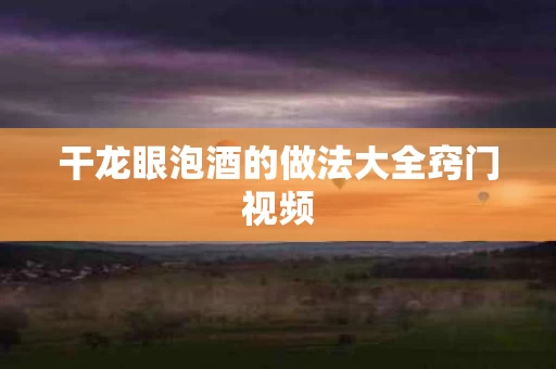 干龙眼泡酒的做法大全窍门视频
