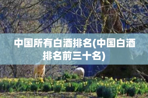 中国所有白酒排名(中国白酒排名前三十名)