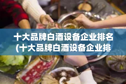 十大品牌白酒设备企业排名(十大品牌白酒设备企业排名榜)