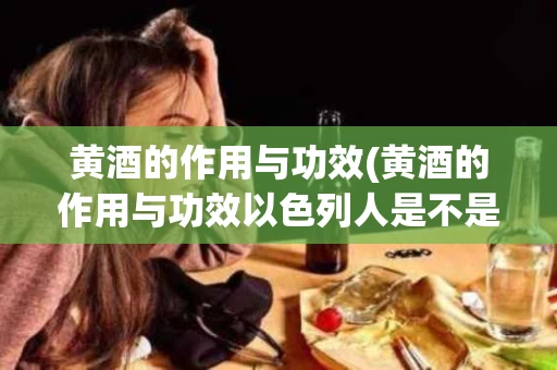 黄酒的作用与功效(黄酒的作用与功效以色列人是不是犹太人)