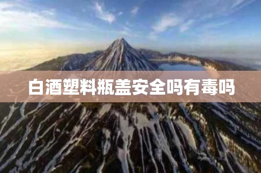 白酒塑料瓶盖安全吗有毒吗