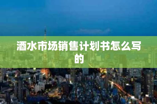 酒水市场销售计划书怎么写的