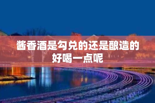 酱香酒是勾兑的还是酿造的好喝一点呢