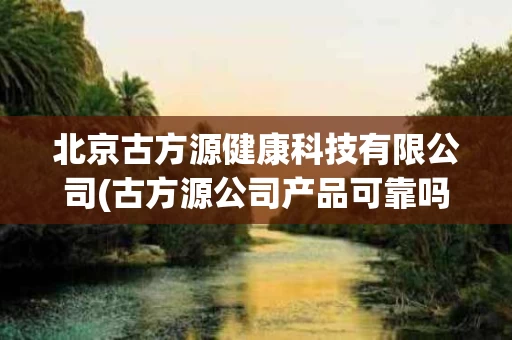 北京古方源健康科技有限公司(古方源公司产品可靠吗)