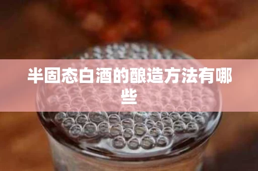 半固态白酒的酿造方法有哪些