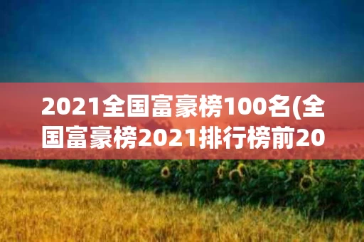 2021全国富豪榜100名(全国富豪榜2021排行榜前20)