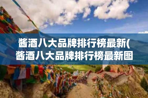 酱酒八大品牌排行榜最新(酱酒八大品牌排行榜最新图片)