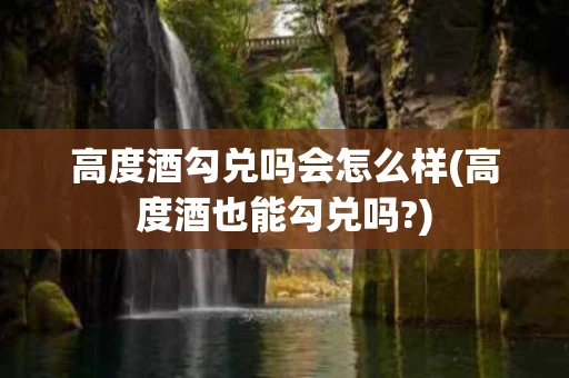 高度酒勾兑吗会怎么样(高度酒也能勾兑吗?)