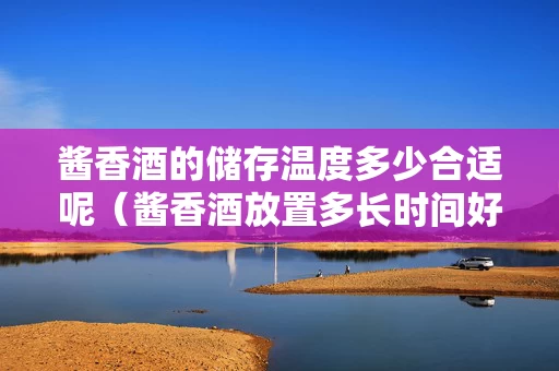 酱香酒的储存温度多少合适呢（酱香酒放置多长时间好喝?）